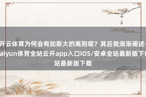 开云体育为何会有如斯大的离别呢？其后我渐渐阐述-kaiyun体育全站云开app入口IOS/安卓全站最新版下载