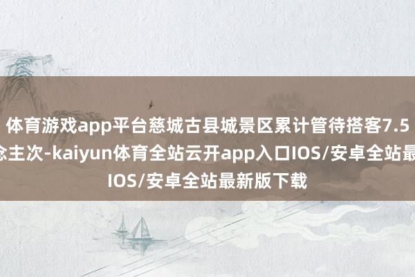 体育游戏app平台慈城古县城景区累计管待搭客7.56万东说念主次-kaiyun体育全站云开app入口IOS/安卓全站最新版下载