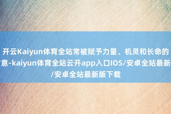 开云Kaiyun体育全站常被赋予力量、机灵和长命的祯祥寓意-kaiyun体育全站云开app入口IOS/安卓全站最新版下载