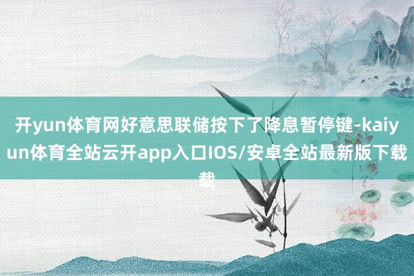 开yun体育网好意思联储按下了降息暂停键-kaiyun体育全站云开app入口IOS/安卓全站最新版下载