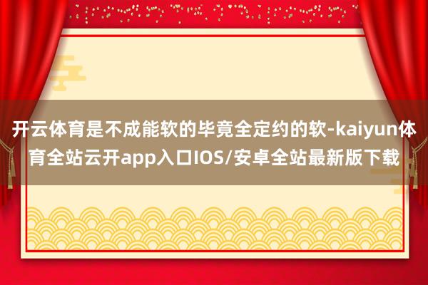 开云体育是不成能软的毕竟全定约的软-kaiyun体育全站云开app入口IOS/安卓全站最新版下载
