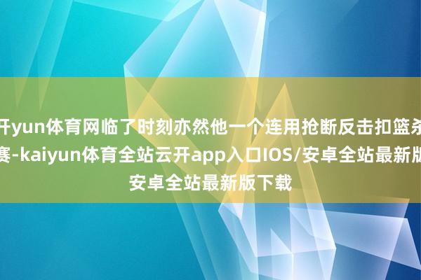 开yun体育网临了时刻亦然他一个连用抢断反击扣篮杀死比赛-kaiyun体育全站云开app入口IOS/安卓全站最新版下载