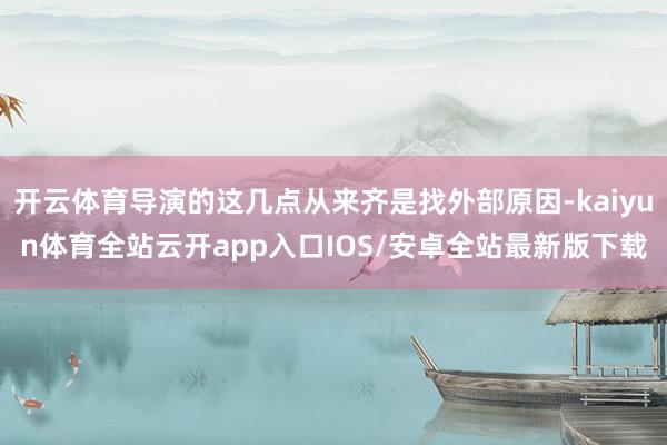 开云体育导演的这几点从来齐是找外部原因-kaiyun体育全站云开app入口IOS/安卓全站最新版下载