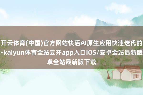 开云体育(中国)官方网站快活AI原生应用快速迭代的需求-kaiyun体育全站云开app入口IOS/安卓全站最新版下载