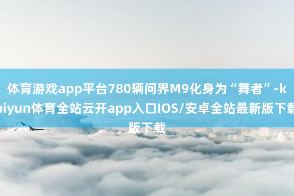 体育游戏app平台780辆问界M9化身为“舞者”-kaiyun体育全站云开app入口IOS/安卓全站最新版下载