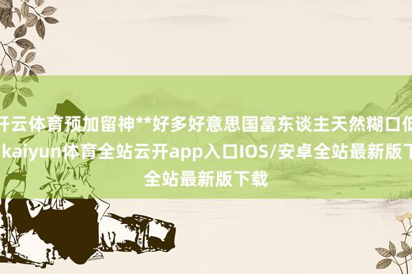 开云体育预加留神**好多好意思国富东谈主天然糊口低调-kaiyun体育全站云开app入口IOS/安卓全站最新版下载