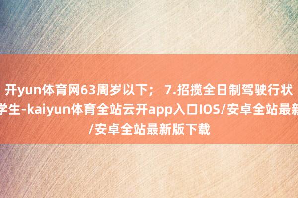 开yun体育网63周岁以下； 7.招揽全日制驾驶行状训练的学生-kaiyun体育全站云开app入口IOS/安卓全站最新版下载
