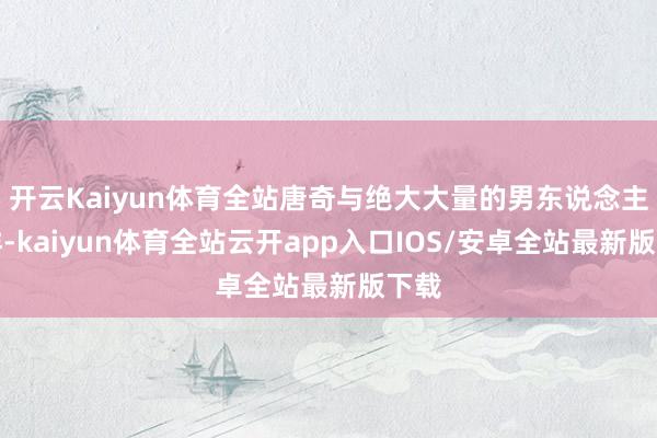 开云Kaiyun体育全站唐奇与绝大大量的男东说念主一样-kaiyun体育全站云开app入口IOS/安卓全站最新版下载