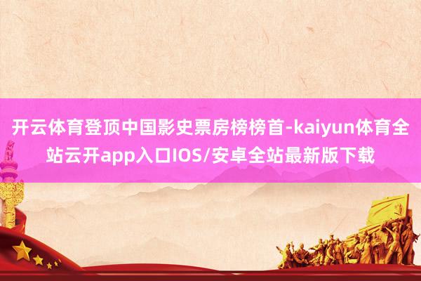 开云体育登顶中国影史票房榜榜首-kaiyun体育全站云开app入口IOS/安卓全站最新版下载