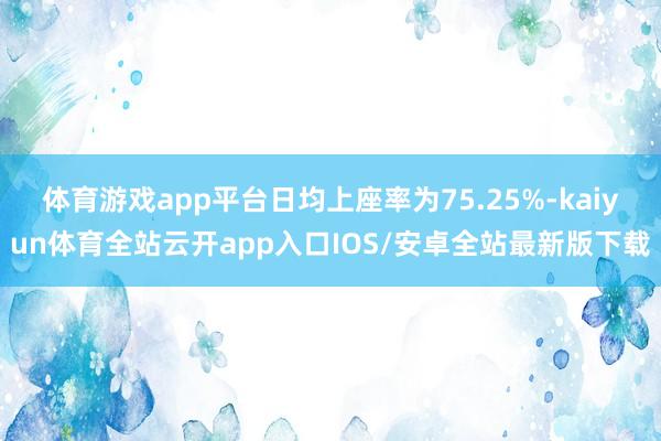 体育游戏app平台日均上座率为75.25%-kaiyun体育全站云开app入口IOS/安卓全站最新版下载