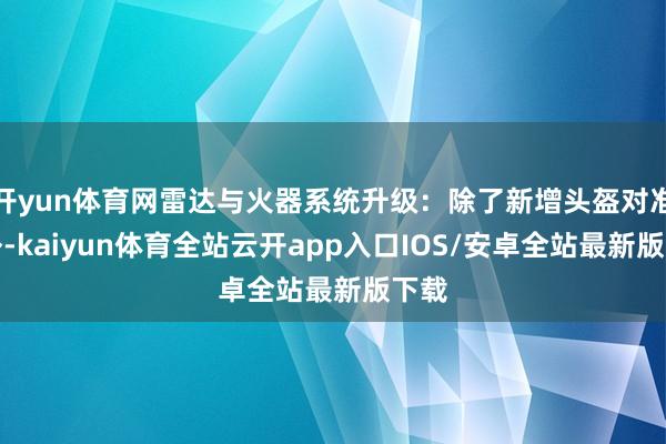 开yun体育网雷达与火器系统升级：除了新增头盔对准具外-kaiyun体育全站云开app入口IOS/安卓全站最新版下载