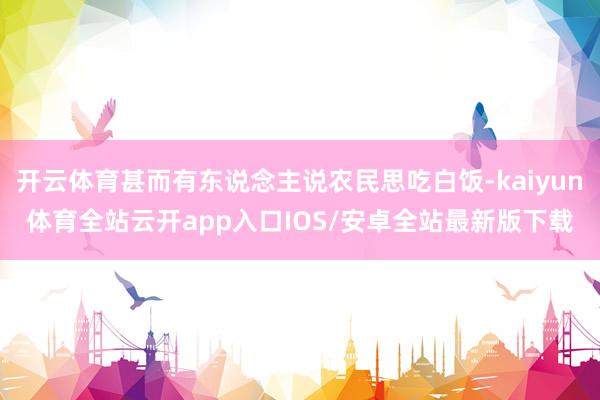 开云体育甚而有东说念主说农民思吃白饭-kaiyun体育全站云开app入口IOS/安卓全站最新版下载