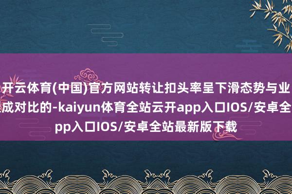 开云体育(中国)官方网站转让扣头率呈下滑态势与业务规模增大酿成对比的-kaiyun体育全站云开app入口IOS/安卓全站最新版下载