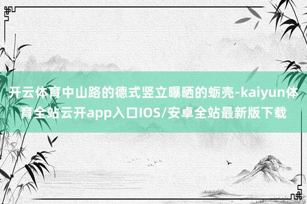 开云体育中山路的德式竖立曝晒的蛎壳-kaiyun体育全站云开app入口IOS/安卓全站最新版下载
