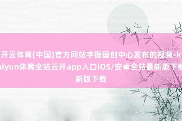 开云体育(中国)官方网站字据国创中心发布的视频-kaiyun体育全站云开app入口IOS/安卓全站最新版下载