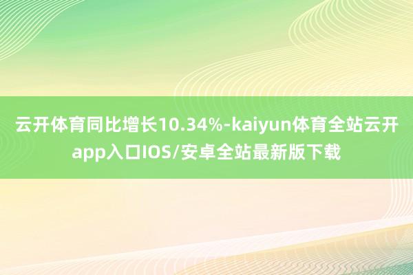 云开体育同比增长10.34%-kaiyun体育全站云开app入口IOS/安卓全站最新版下载