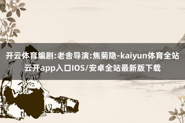 开云体育编剧:老舍导演:焦菊隐-kaiyun体育全站云开app入口IOS/安卓全站最新版下载