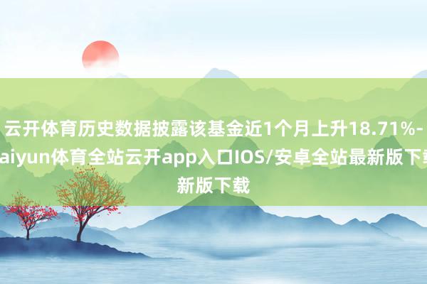 云开体育历史数据披露该基金近1个月上升18.71%-kaiyun体育全站云开app入口IOS/安卓全站最新版下载