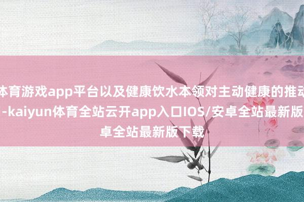 体育游戏app平台以及健康饮水本领对主动健康的推动作用-kaiyun体育全站云开app入口IOS/安卓全站最新版下载