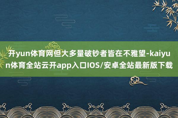 开yun体育网但大多量破钞者皆在不雅望-kaiyun体育全站云开app入口IOS/安卓全站最新版下载