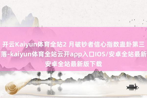 开云Kaiyun体育全站2 月破钞者信心指数蛊卦第三个月下落-kaiyun体育全站云开app入口IOS/安卓全站最新版下载