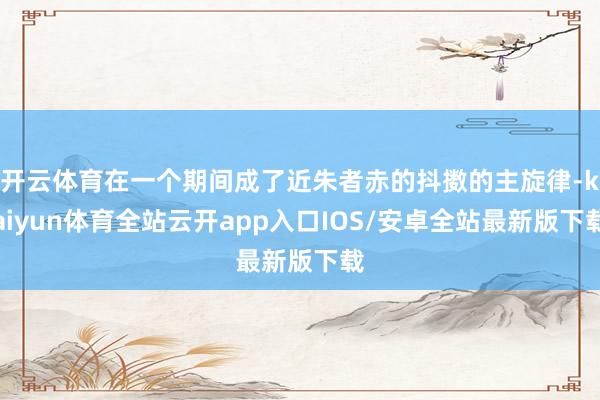 开云体育在一个期间成了近朱者赤的抖擞的主旋律-kaiyun体育全站云开app入口IOS/安卓全站最新版下载