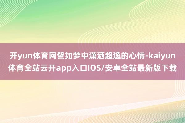 开yun体育网譬如梦中潇洒超逸的心情-kaiyun体育全站云开app入口IOS/安卓全站最新版下载