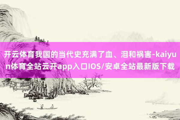 开云体育我国的当代史充满了血、泪和祸害-kaiyun体育全站云开app入口IOS/安卓全站最新版下载