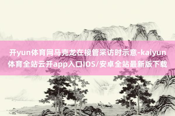 开yun体育网马克龙在接管采访时示意-kaiyun体育全站云开app入口IOS/安卓全站最新版下载