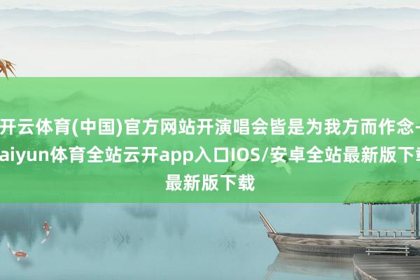 开云体育(中国)官方网站开演唱会皆是为我方而作念-kaiyun体育全站云开app入口IOS/安卓全站最新版下载