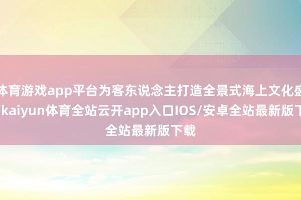 体育游戏app平台为客东说念主打造全景式海上文化盛宴-kaiyun体育全站云开app入口IOS/安卓全站最新版下载
