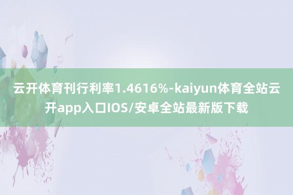 云开体育刊行利率1.4616%-kaiyun体育全站云开app入口IOS/安卓全站最新版下载