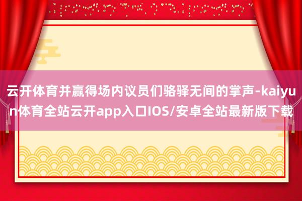 云开体育并赢得场内议员们骆驿无间的掌声-kaiyun体育全站云开app入口IOS/安卓全站最新版下载