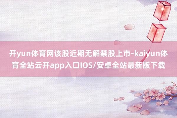 开yun体育网该股近期无解禁股上市-kaiyun体育全站云开app入口IOS/安卓全站最新版下载