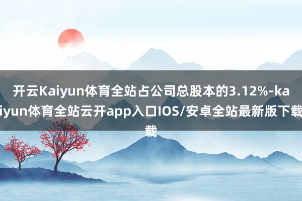 开云Kaiyun体育全站占公司总股本的3.12%-kaiyun体育全站云开app入口IOS/安卓全站最新版下载