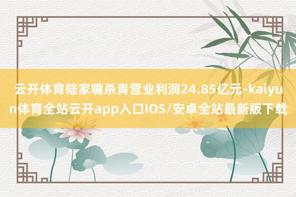 云开体育陆家嘴杀青营业利润24.85亿元-kaiyun体育全站云开app入口IOS/安卓全站最新版下载