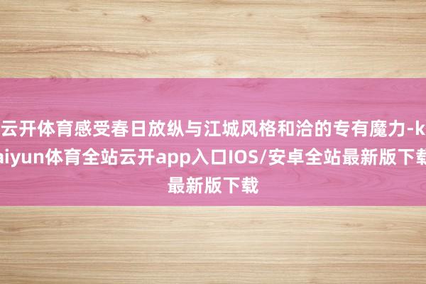 云开体育感受春日放纵与江城风格和洽的专有魔力-kaiyun体育全站云开app入口IOS/安卓全站最新版下载