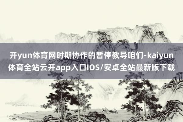 开yun体育网时期协作的暂停教导咱们-kaiyun体育全站云开app入口IOS/安卓全站最新版下载