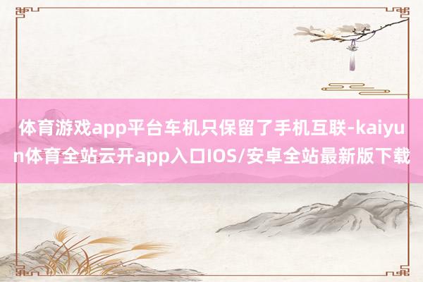 体育游戏app平台车机只保留了手机互联-kaiyun体育全站云开app入口IOS/安卓全站最新版下载