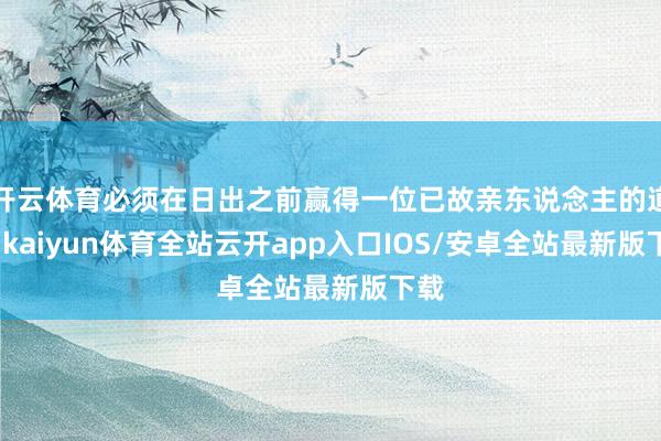 开云体育必须在日出之前赢得一位已故亲东说念主的道喜-kaiyun体育全站云开app入口IOS/安卓全站最新版下载