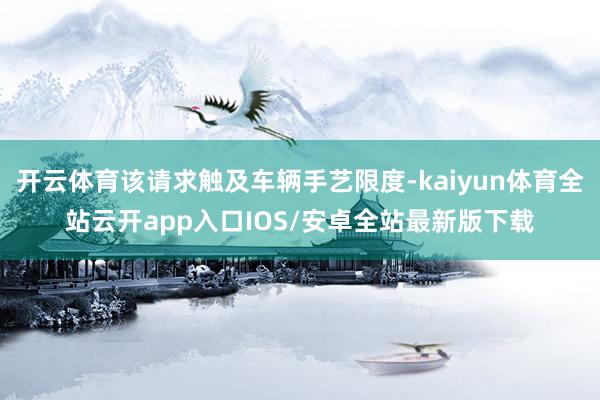 开云体育该请求触及车辆手艺限度-kaiyun体育全站云开app入口IOS/安卓全站最新版下载