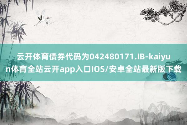 云开体育债券代码为042480171.IB-kaiyun体育全站云开app入口IOS/安卓全站最新版下载
