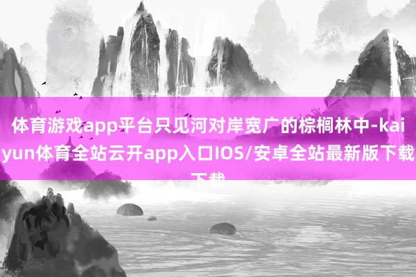 体育游戏app平台只见河对岸宽广的棕榈林中-kaiyun体育全站云开app入口IOS/安卓全站最新版下载