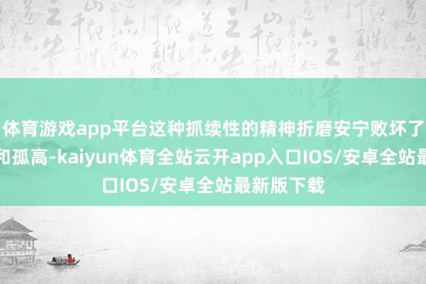 体育游戏app平台这种抓续性的精神折磨安宁败坏了他的自信和孤高-kaiyun体育全站云开app入口IOS/安卓全站最新版下载