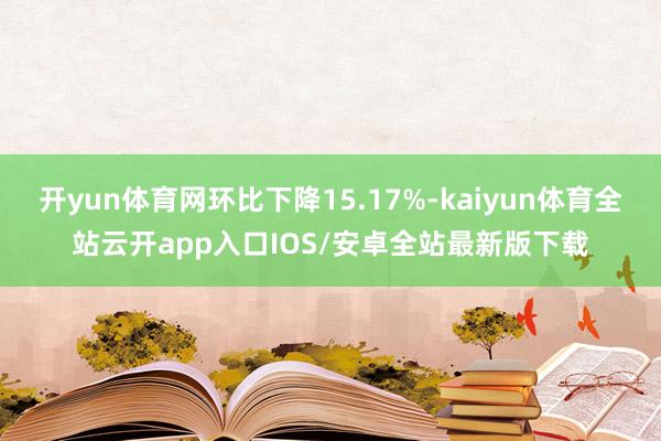 开yun体育网环比下降15.17%-kaiyun体育全站云开app入口IOS/安卓全站最新版下载