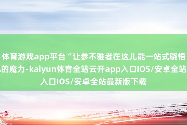 体育游戏app平台“让参不雅者在这儿能一站式晓悟全球酒文化的魔力-kaiyun体育全站云开app入口IOS/安卓全站最新版下载