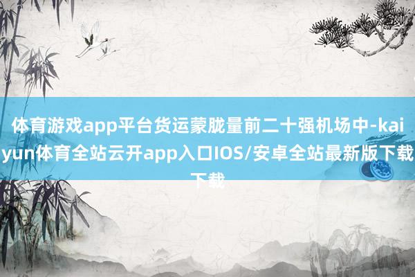 体育游戏app平台货运蒙胧量前二十强机场中-kaiyun体育全站云开app入口IOS/安卓全站最新版下载