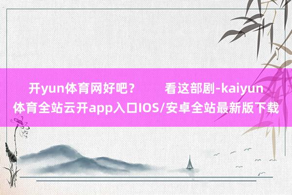 开yun体育网好吧？       看这部剧-kaiyun体育全站云开app入口IOS/安卓全站最新版下载