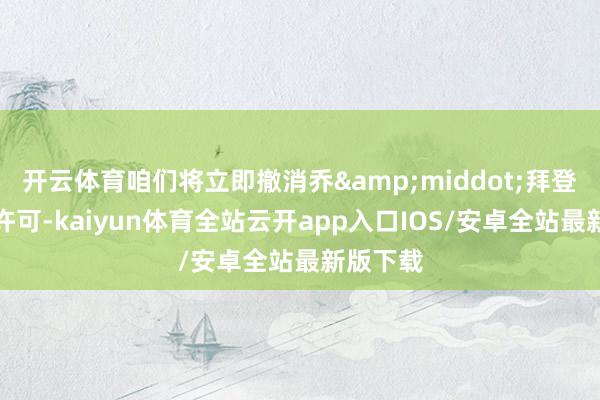 开云体育咱们将立即撤消乔&middot;拜登的安全许可-kaiyun体育全站云开app入口IOS/安卓全站最新版下载