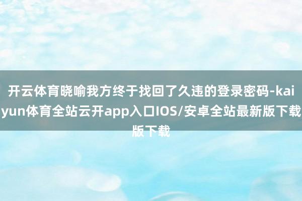 开云体育晓喻我方终于找回了久违的登录密码-kaiyun体育全站云开app入口IOS/安卓全站最新版下载